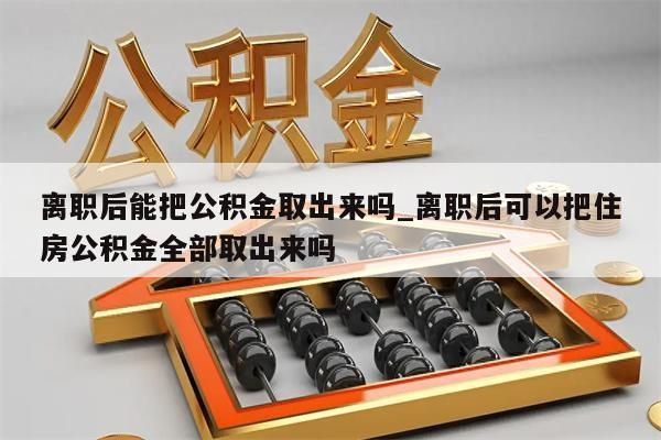 离职后能把公积金取出来吗_离职后可以把住房公积金全部取出来吗