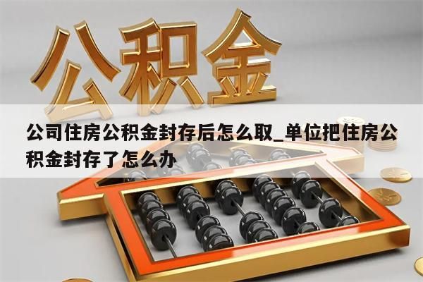 公司住房公积金封存后怎么取_单位把住房公积金封存了怎么办